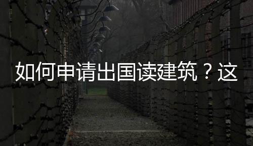 如何申请出国读建筑?这些要求你需要了解